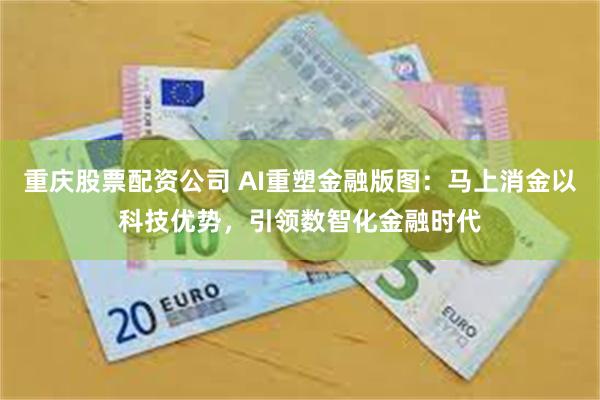 重庆股票配资公司 AI重塑金融版图：马上消金以科技优势，引领数智化金融时代