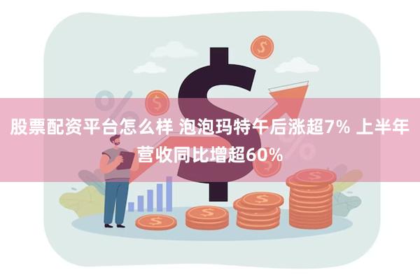 股票配资平台怎么样 泡泡玛特午后涨超7% 上半年营收同比增超60%