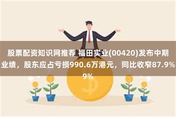 股票配资知识网推荐 福田实业(00420)发布中期业绩，股东应占亏损990.6万港元，同比收窄87.9%