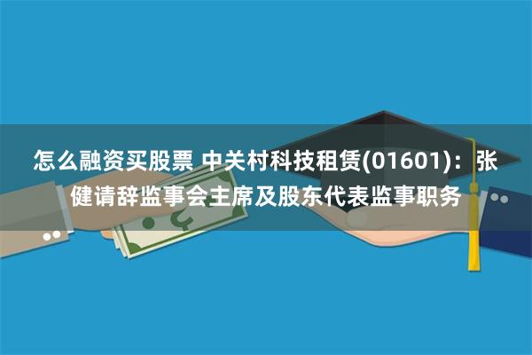 怎么融资买股票 中关村科技租赁(01601)：张健请辞监事会主席及股东代表监事职务