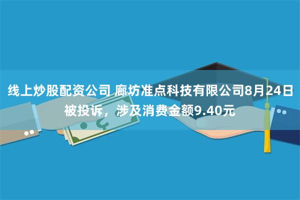 线上炒股配资公司 廊坊准点科技有限公司8月24日被投诉，涉及消费金额9.40元