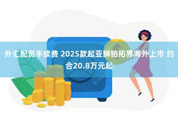 外汇配资手续费 2025款起亚狮铂拓界海外上市 约合20.8万元起