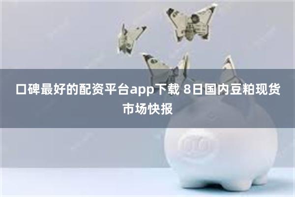 口碑最好的配资平台app下载 8日国内豆粕现货市场快报