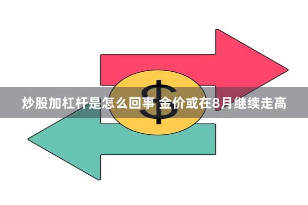 炒股加杠杆是怎么回事 金价或在8月继续走高