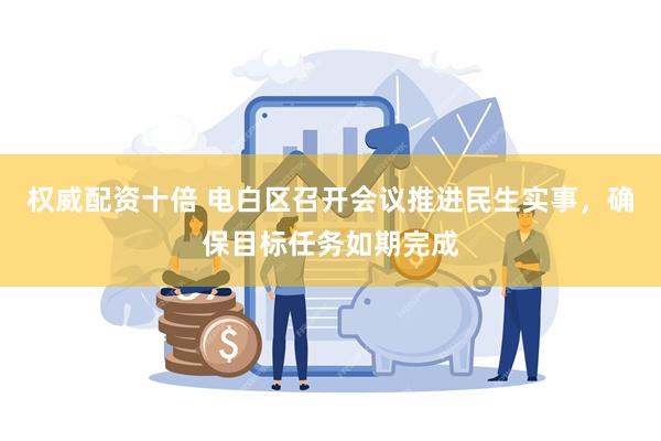 权威配资十倍 电白区召开会议推进民生实事，确保目标任务如期完成