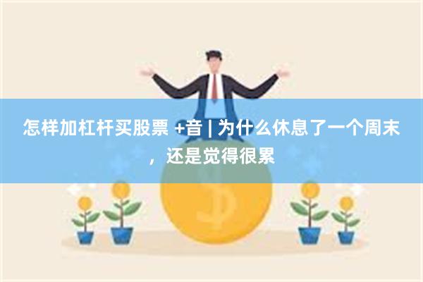 怎样加杠杆买股票 +音 | 为什么休息了一个周末，还是觉得很累