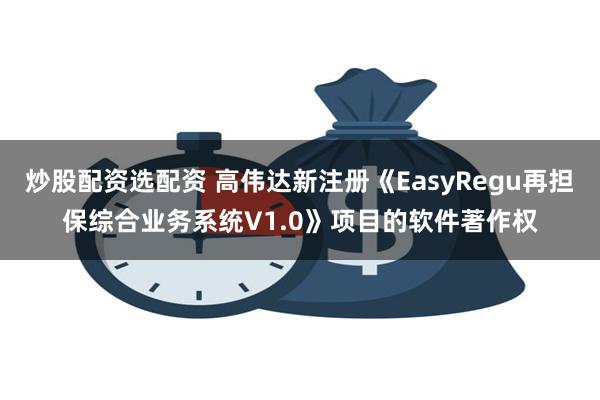 炒股配资选配资 高伟达新注册《EasyRegu再担保综合业务系统V1.0》项目的软件著作权