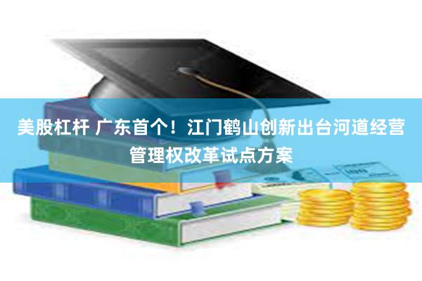 美股杠杆 广东首个！江门鹤山创新出台河道经营管理权改革试点方案