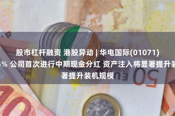 股市杠杆融资 港股异动 | 华电国际(01071)现涨超4% 公司首次进行中期现金分红 资产注入将显著提升装机规模