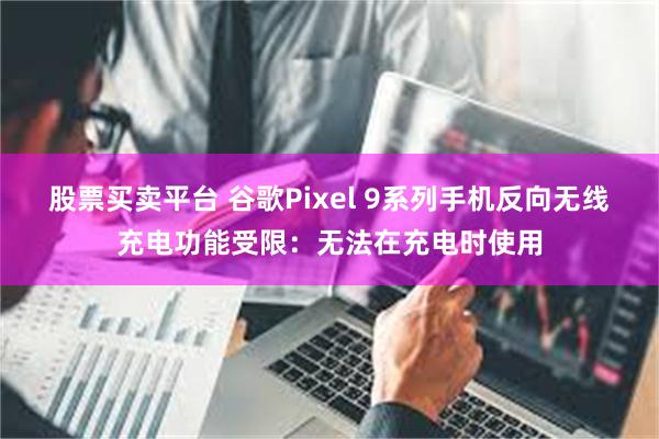 股票买卖平台 谷歌Pixel 9系列手机反向无线充电功能受限：无法在充电时使用