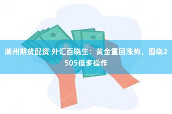 潮州期货配资 外汇百晓生：黄金重回涨势，围绕2505低多操作