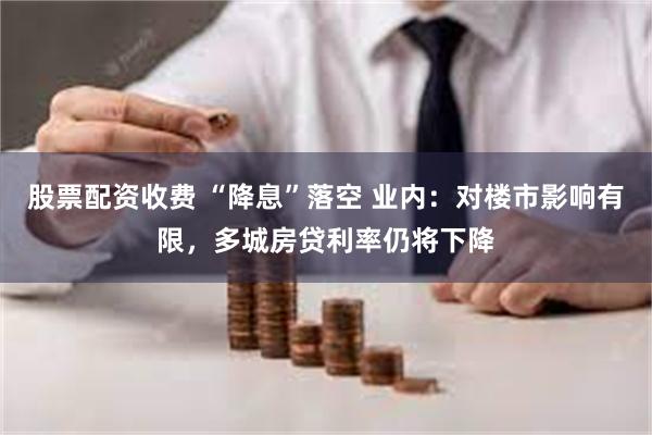 股票配资收费 “降息”落空 业内：对楼市影响有限，多城房贷利率仍将下降