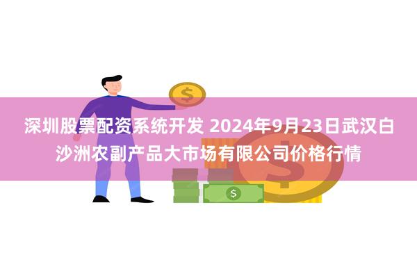 深圳股票配资系统开发 2024年9月23日武汉白沙洲农副产品大市场有限公司价格行情