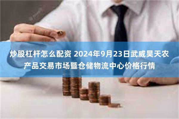 炒股杠杆怎么配资 2024年9月23日武威昊天农产品交易市场暨仓储物流中心价格行情