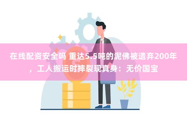 在线配资安全吗 重达5.5吨的泥佛被遗弃200年，工人搬运时摔裂现真身：无价国宝