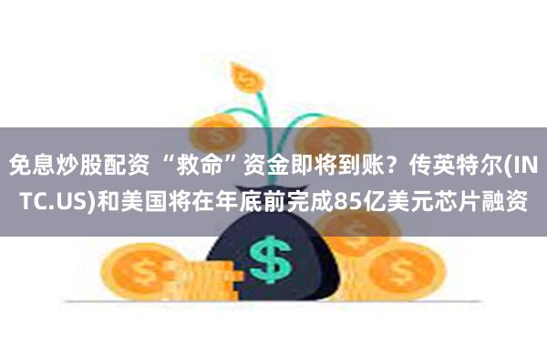 免息炒股配资 “救命”资金即将到账？传英特尔(INTC.US)和美国将在年底前完成85亿美元芯片融资