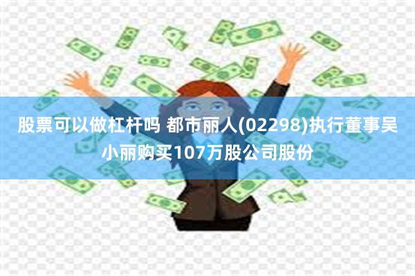 股票可以做杠杆吗 都市丽人(02298)执行董事吴小丽购买107万股公司股份