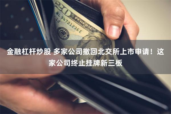 金融杠杆炒股 多家公司撤回北交所上市申请！这家公司终止挂牌新三板