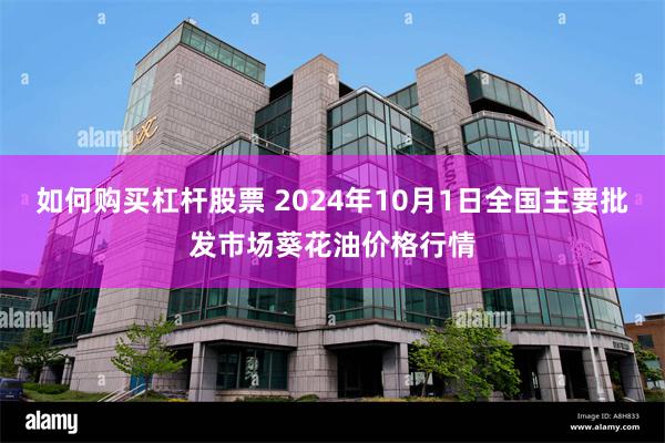 如何购买杠杆股票 2024年10月1日全国主要批发市场葵花油价格行情