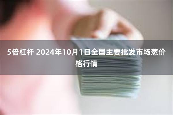 5倍杠杆 2024年10月1日全国主要批发市场葱价格行情