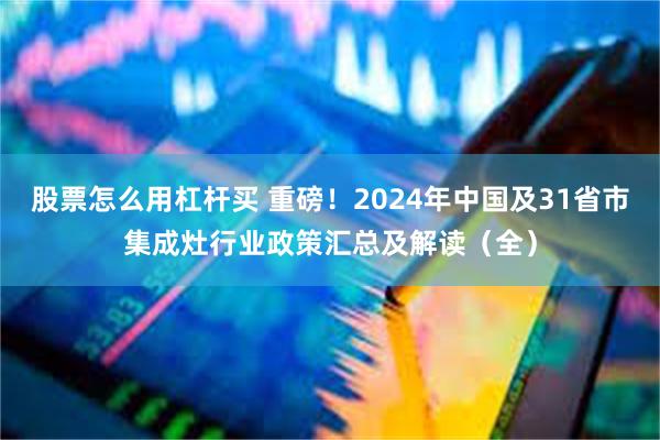 股票怎么用杠杆买 重磅！2024年中国及31省市集成灶行业政策汇总及解读（全）