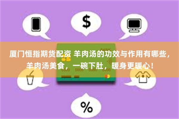 厦门恒指期货配资 羊肉汤的功效与作用有哪些，羊肉汤美食，一碗下肚，暖身更暖心！