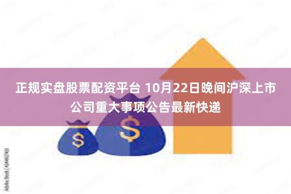 正规实盘股票配资平台 10月22日晚间沪深上市公司重大事项公告最新快递