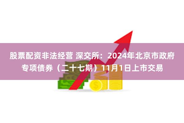 股票配资非法经营 深交所：2024年北京市政府专项债券（二十七期）11月1日上市交易