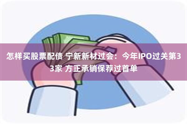 怎样买股票配债 宁新新材过会：今年IPO过关第33家 方正承销保荐过首单