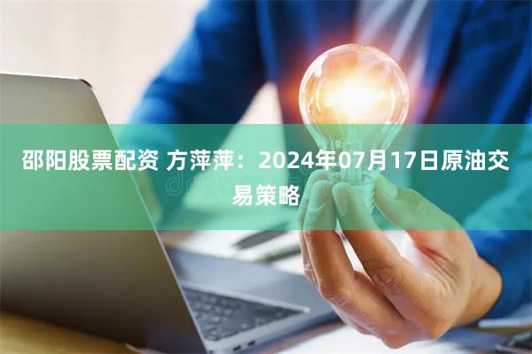 邵阳股票配资 方萍萍：2024年07月17日原油交易策略