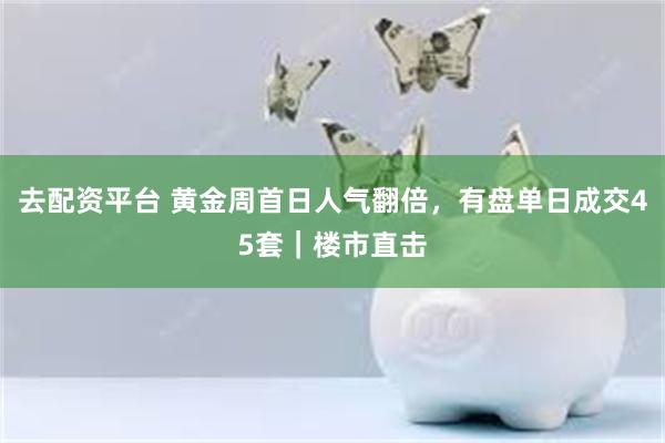 去配资平台 黄金周首日人气翻倍，有盘单日成交45套｜楼市直击