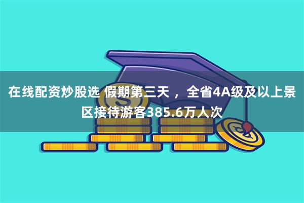 在线配资炒股选 假期第三天 ，全省4A级及以上景区接待游客385.6万人次