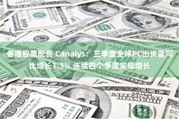 姜堰股票配资 Canalys：三季度全球PC出货量同比增长1.3% 连续四个季度实现增长