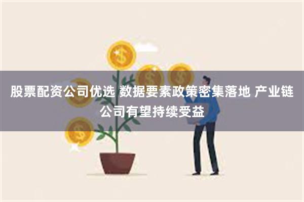 股票配资公司优选 数据要素政策密集落地 产业链公司有望持续受益