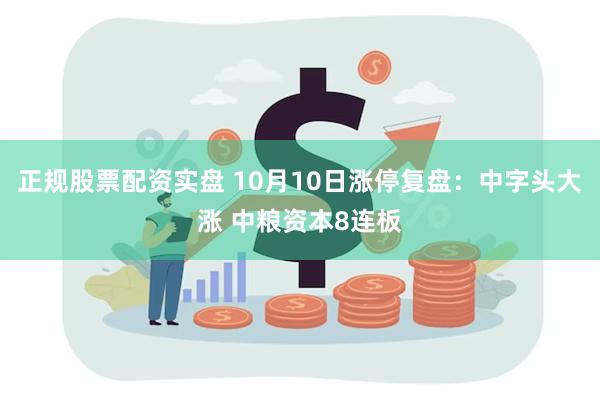 正规股票配资实盘 10月10日涨停复盘：中字头大涨 中粮资本8连板