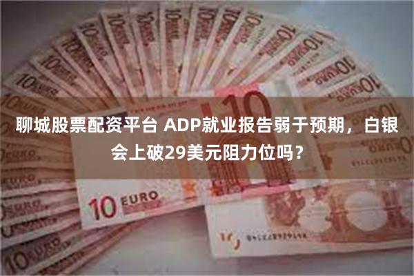 聊城股票配资平台 ADP就业报告弱于预期，白银会上破29美元阻力位吗？