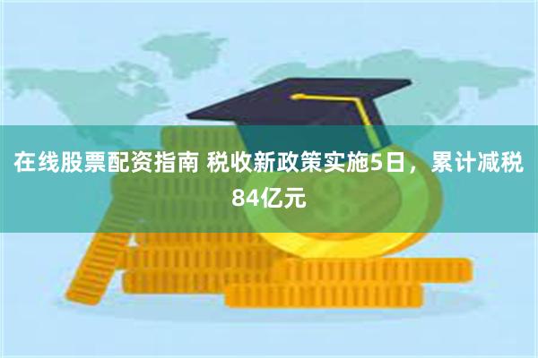 在线股票配资指南 税收新政策实施5日，累计减税84亿元