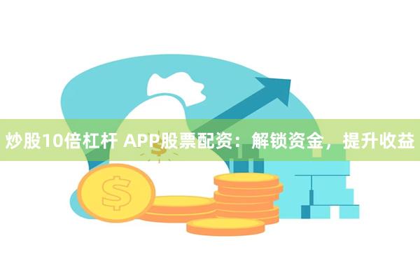 炒股10倍杠杆 APP股票配资：解锁资金，提升收益