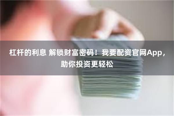 杠杆的利息 解锁财富密码！我要配资官网App，助你投资更轻松