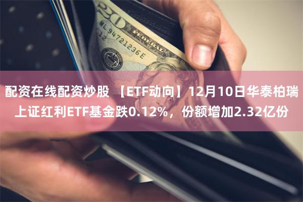 配资在线配资炒股 【ETF动向】12月10日华泰柏瑞上证红利ETF基金跌0.12%，份额增加2.32亿份