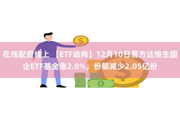 在线配资线上 【ETF动向】12月10日易方达恒生国企ETF基金涨2.8%，份额减少2.05亿份