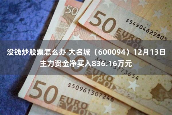 没钱炒股票怎么办 大名城（600094）12月13日主力资金净买入836.16万元