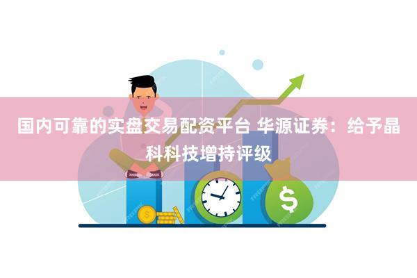 国内可靠的实盘交易配资平台 华源证券：给予晶科科技增持评级