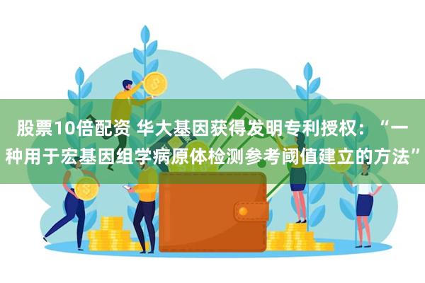 股票10倍配资 华大基因获得发明专利授权：“一种用于宏基因组学病原体检测参考阈值建立的方法”