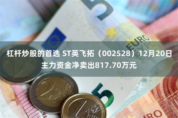 杠杆炒股的首选 ST英飞拓（002528）12月20日主力资金净卖出817.70万元