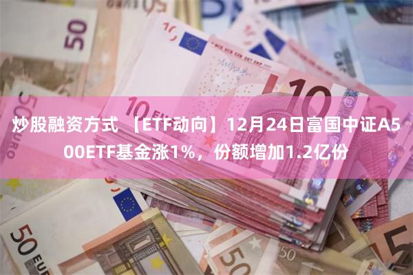 炒股融资方式 【ETF动向】12月24日富国中证A500ETF基金涨1%，份额增加1.2亿份