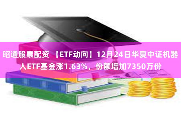 昭通股票配资 【ETF动向】12月24日华夏中证机器人ETF基金涨1.63%，份额增加7350万份