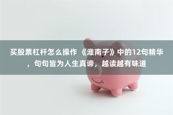 买股票杠杆怎么操作 《淮南子》中的12句精华，句句皆为人生真谛，越读越有味道