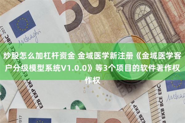 炒股怎么加杠杆资金 金域医学新注册《金域医学客户分级模型系统V1.0.0》等3个项目的软件著作权