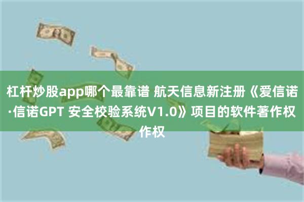 杠杆炒股app哪个最靠谱 航天信息新注册《爱信诺·信诺GPT 安全校验系统V1.0》项目的软件著作权